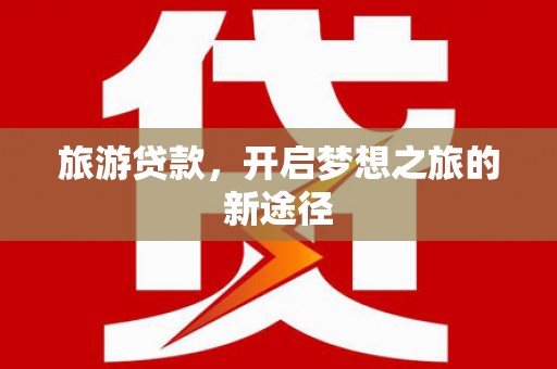 巴彦旅游贷款，开启梦想之旅的新途径