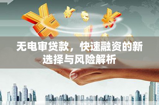 巴彦无电审贷款，快速融资的新选择与风险解析