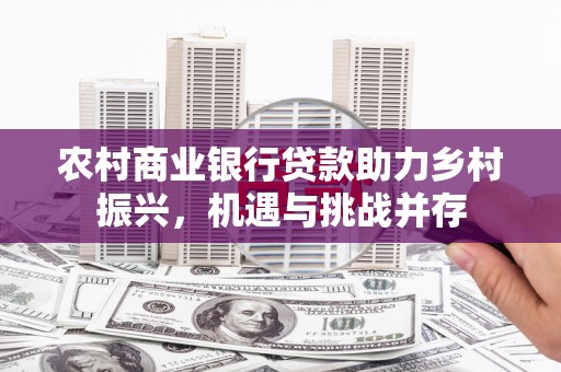 巴彦农村商业银行贷款助力乡村振兴，机遇与挑战并存