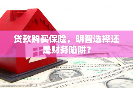 巴彦贷款购买保险，明智选择还是财务陷阱？