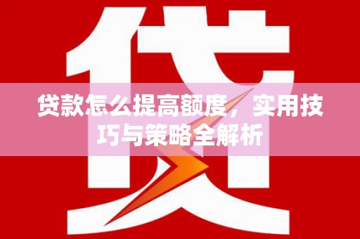 巴彦贷款怎么提高额度，实用技巧与策略全解析