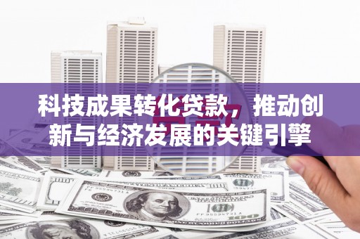 巴彦科技成果转化贷款，推动创新与经济发展的关键引擎