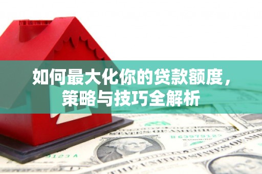 巴彦如何最大化你的贷款额度，策略与技巧全解析