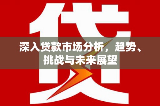 巴彦深入贷款市场分析，趋势、挑战与未来展望