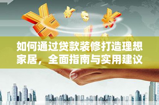 巴彦如何通过贷款装修打造理想家居，全面指南与实用建议