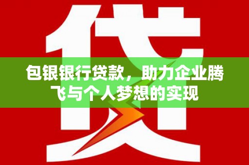 巴彦包银银行贷款，助力企业腾飞与个人梦想的实现