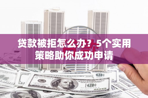 巴彦贷款被拒怎么办？5个实用策略助你成功申请