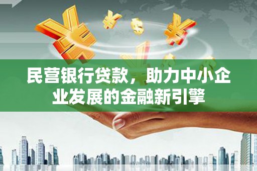 巴彦民营银行贷款，助力中小企业发展的金融新引擎