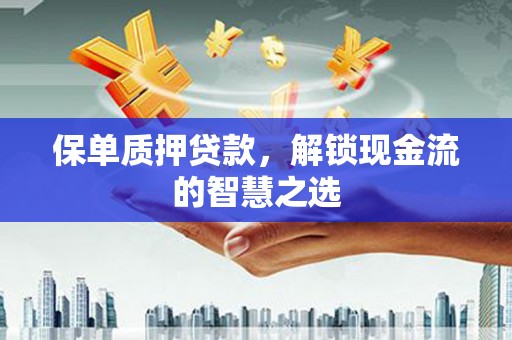 巴彦保单质押贷款，解锁现金流的智慧之选