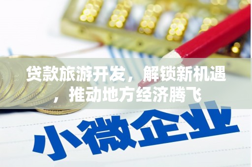 巴彦贷款旅游开发，解锁新机遇，推动地方经济腾飞