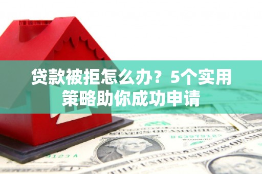 巴彦贷款被拒怎么办？5个实用策略助你成功申请