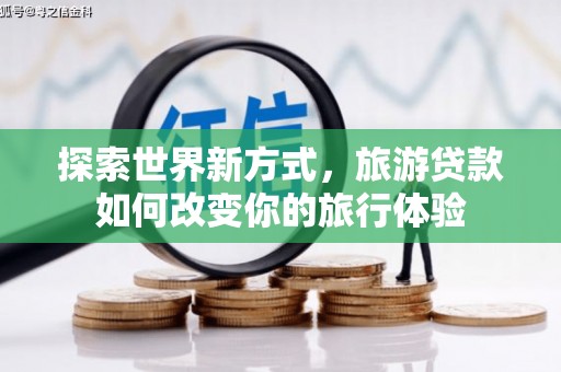 巴彦探索世界新方式，旅游贷款如何改变你的旅行体验