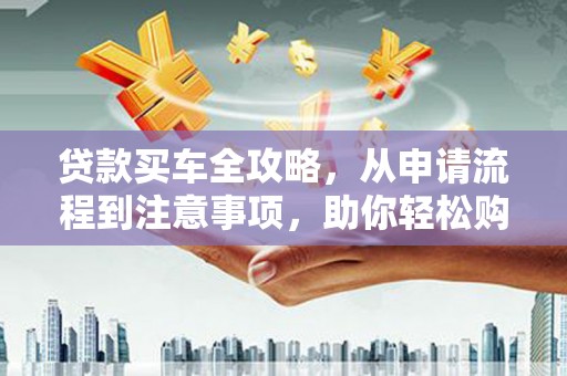 巴彦贷款买车全攻略，从申请流程到注意事项，助你轻松购车