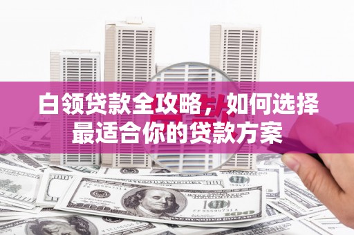 巴彦白领贷款全攻略，如何选择最适合你的贷款方案